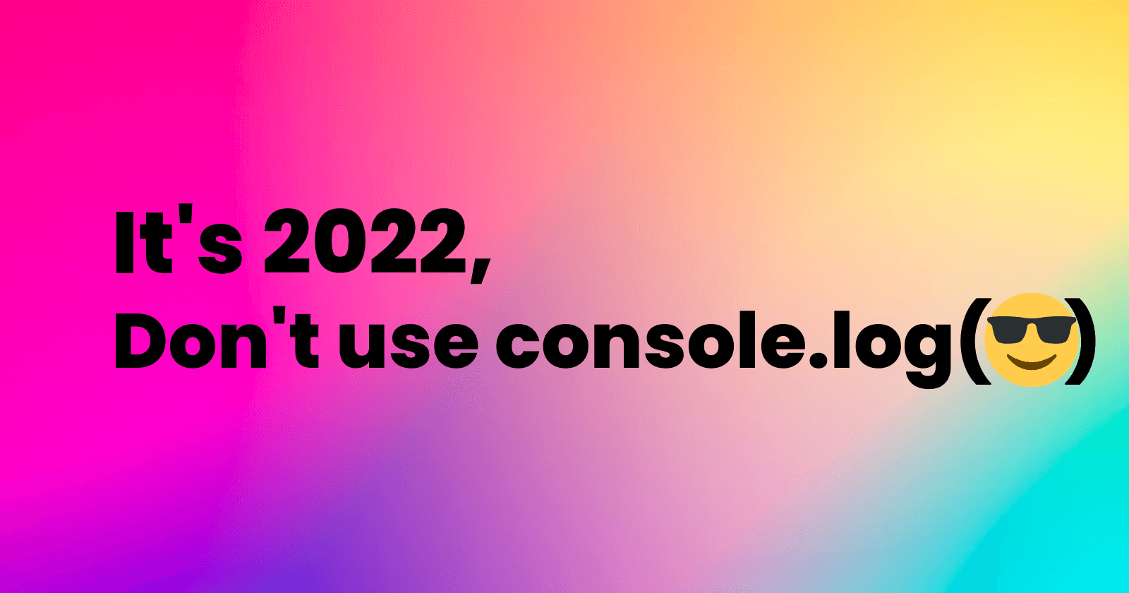 It's 2022, don't use the console.log(😎)